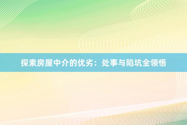 探索房屋中介的优劣：处事与陷坑全领悟