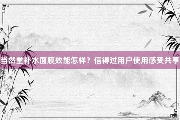 当然堂补水面膜效能怎样？信得过用户使用感受共享