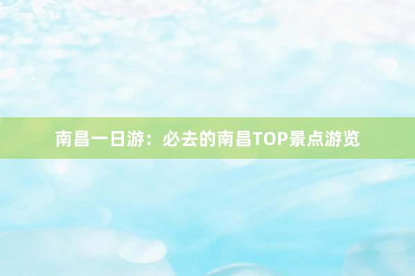 南昌一日游：必去的南昌TOP景点游览