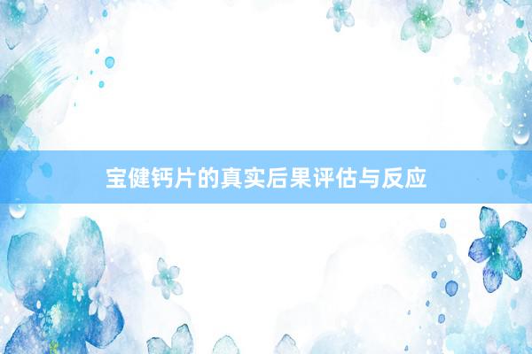 宝健钙片的真实后果评估与反应