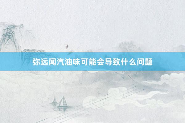 弥远闻汽油味可能会导致什么问题