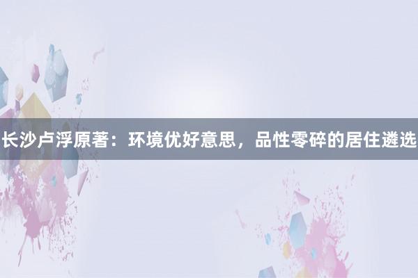 长沙卢浮原著：环境优好意思，品性零碎的居住遴选