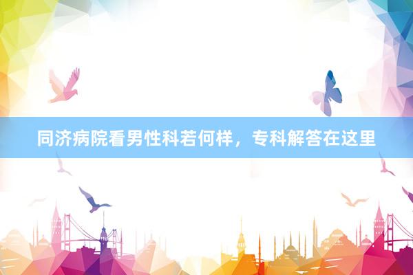 同济病院看男性科若何样，专科解答在这里