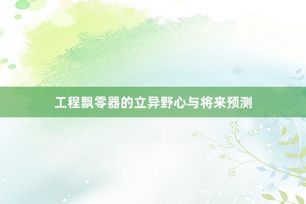 工程飘零器的立异野心与将来预测